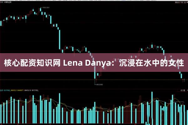 核心配资知识网 Lena Danya：沉浸在水中的女性