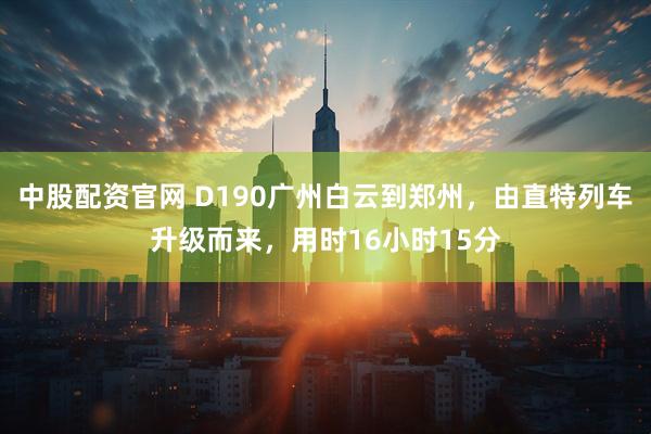 中股配资官网 D190广州白云到郑州，由直特列车升级而来，用时16小时15分