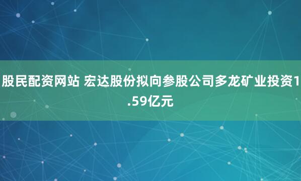 股民配资网站 宏达股份拟向参股公司多龙矿业投资1.59亿元