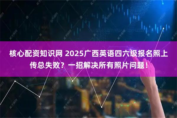 核心配资知识网 2025广西英语四六级报名照上传总失败?一招解决所有照片问题!