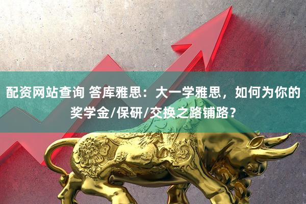 配资网站查询 答库雅思：大一学雅思，如何为你的奖学金/保研/交换之路铺路？