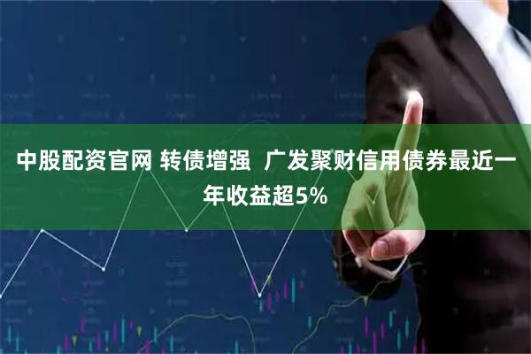 中股配资官网 转债增强  广发聚财信用债券最近一年收益超5%