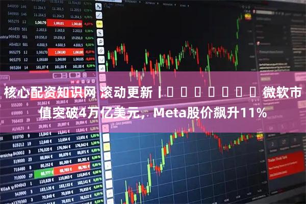 核心配资知识网 滚动更新丨​​​​​​​微软市值突破4万亿美元，Meta股价飙升11%