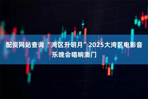配资网站查询 “湾区升明月”2025大湾区电影音乐晚会唱响澳门