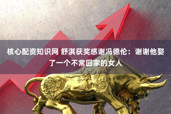 核心配资知识网 舒淇获奖感谢冯德伦:谢谢他娶了一个不常回家的女人