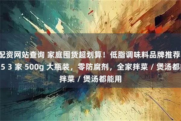 配资网站查询 家庭囤货超划算!低脂调味料品牌推荐:2025 3 家 500g 大瓶装,零防腐剂,全家拌菜 / 煲汤都能用