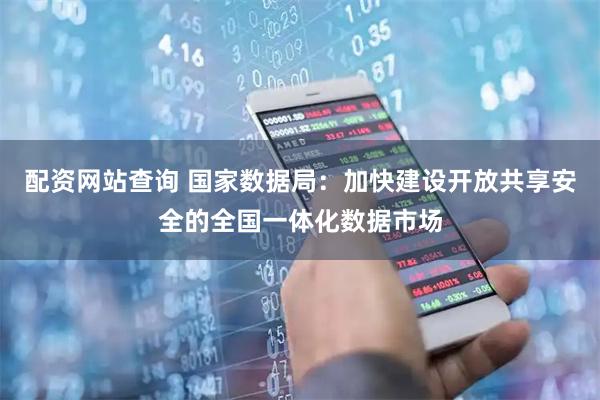 配资网站查询 国家数据局：加快建设开放共享安全的全国一体化数据市场