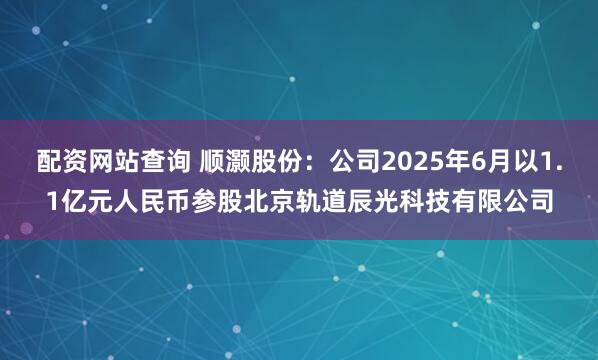 配资网站查询 顺灏股份：公司2025年6月以1.1亿元人民币参股北京轨道辰光科技有限公司