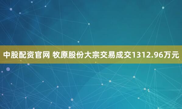 中股配资官网 牧原股份大宗交易成交1312.96万元