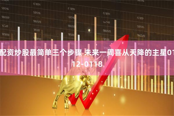 配资炒股最简单三个步骤 未来一周喜从天降的主星0112-0118