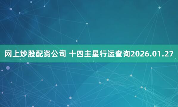 网上炒股配资公司 十四主星行运查询2026.01.27