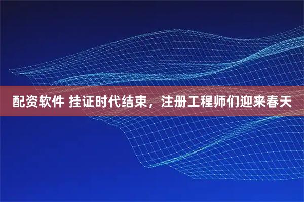 配资软件 挂证时代结束，注册工程师们迎来春天