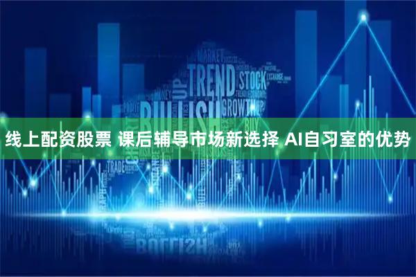 线上配资股票 课后辅导市场新选择 AI自习室的优势