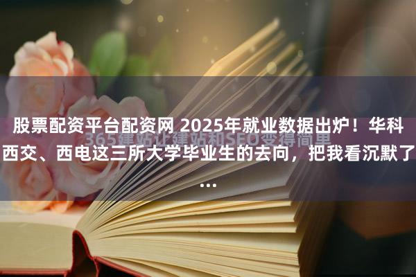 股票配资平台配资网 2025年就业数据出炉！华科、西交、西电这三所大学毕业生的去向，把我看沉默了...