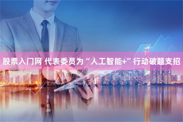股票入门网 代表委员为“人工智能+”行动破题支招