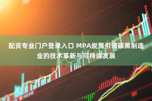 配资专业门户登录入口 MPA炭黑引领碳黑制造业的技术革新与可持续发展