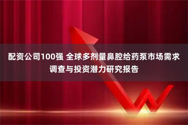 配资公司100强 全球多剂量鼻腔给药泵市场需求调查与投资潜力研究报告