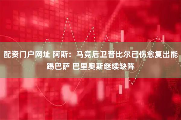 配资门户网址 阿斯：马竞后卫普比尔已伤愈复出能踢巴萨 巴里奥斯继续缺阵