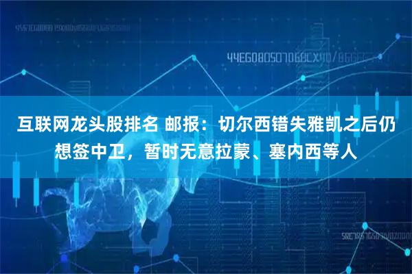 互联网龙头股排名 邮报：切尔西错失雅凯之后仍想签中卫，暂时无意拉蒙、塞内西等人