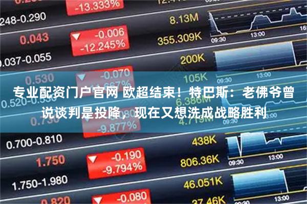 专业配资门户官网 欧超结束！特巴斯：老佛爷曾说谈判是投降，现在又想洗成战略胜利