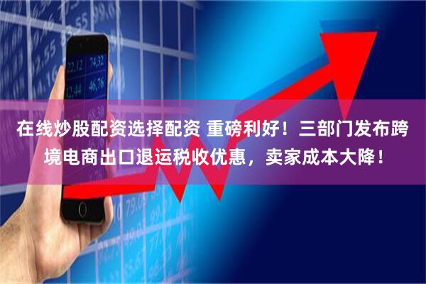 在线炒股配资选择配资 重磅利好！三部门发布跨境电商出口退运税收优惠，卖家成本大降！