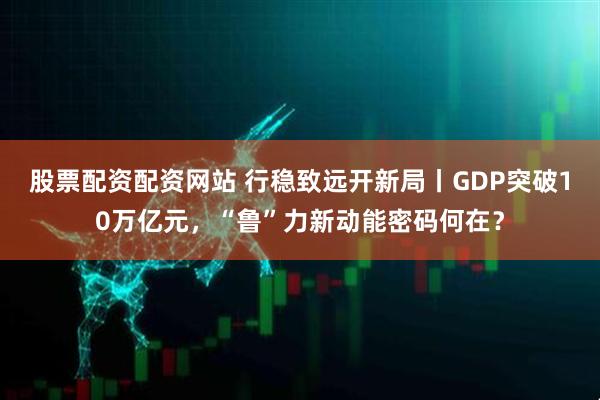 股票配资配资网站 行稳致远开新局丨GDP突破10万亿元，“鲁”力新动能密码何在？