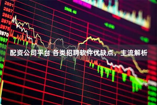 配资公司平台 各类招聘软件优缺点，主流解析