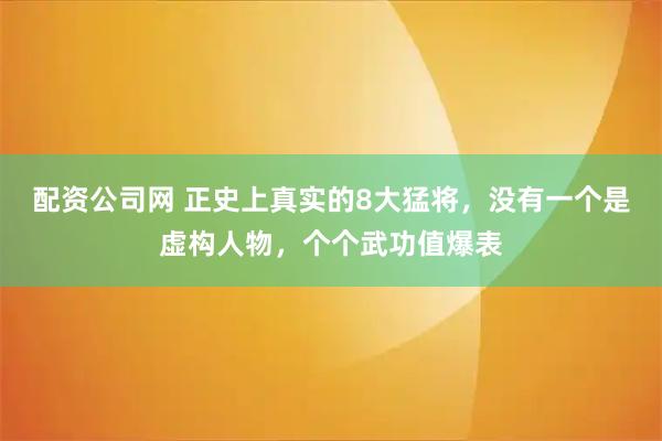 配资公司网 正史上真实的8大猛将，没有一个是虚构人物，个个武功值爆表