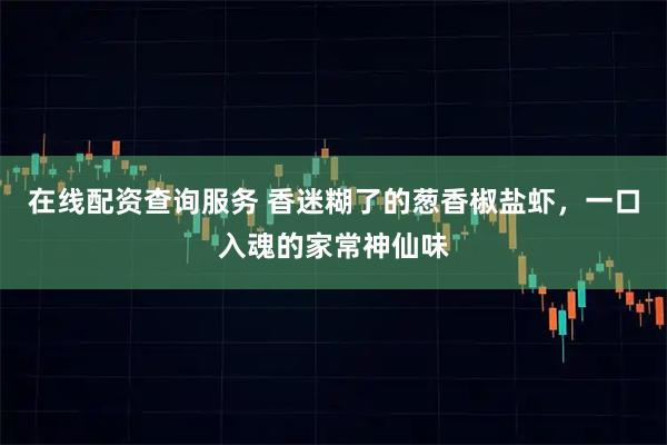 在线配资查询服务 香迷糊了的葱香椒盐虾,一口入魂的家常神仙味