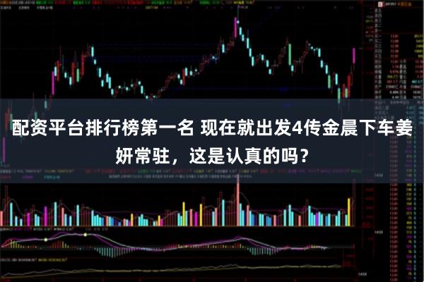 配资平台排行榜第一名 现在就出发4传金晨下车姜妍常驻，这是认真的吗？