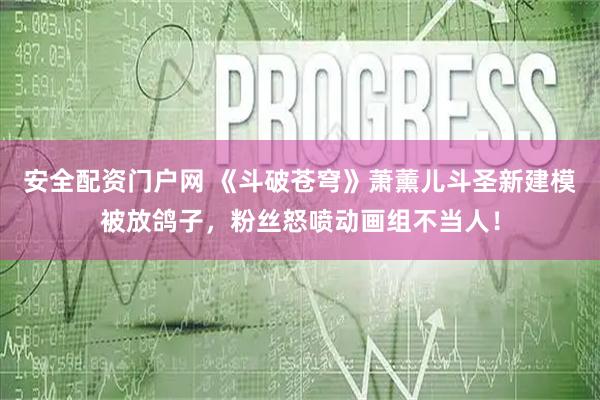 安全配资门户网 《斗破苍穹》萧薰儿斗圣新建模被放鸽子，粉丝怒喷动画组不当人！