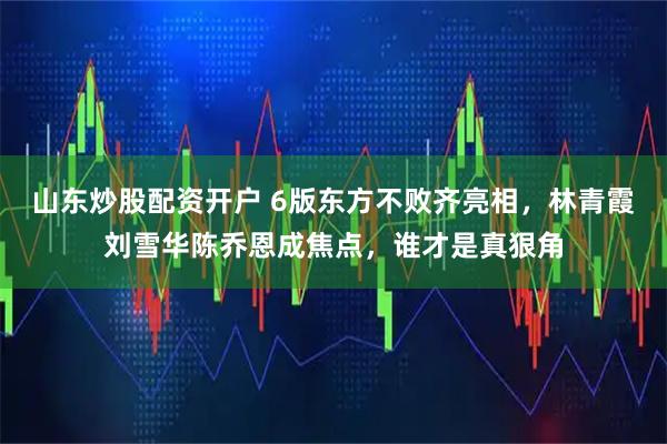 山东炒股配资开户 6版东方不败齐亮相，林青霞刘雪华陈乔恩成焦点，谁才是真狠角