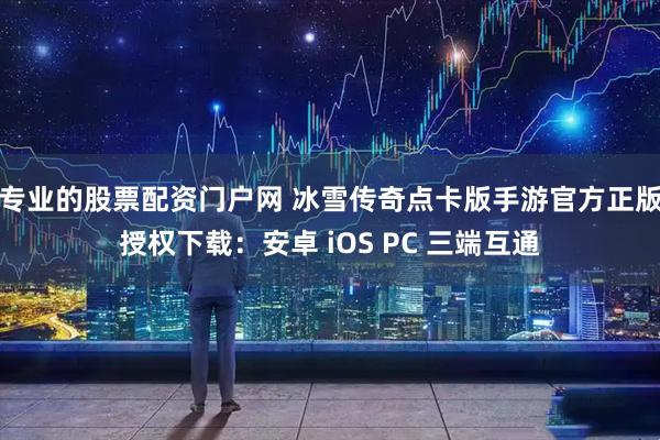 专业的股票配资门户网 冰雪传奇点卡版手游官方正版授权下载:安卓 iOS PC 三端互通