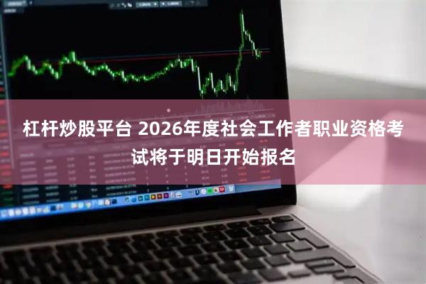 杠杆炒股平台 2026年度社会工作者职业资格考试将于明日开始报名