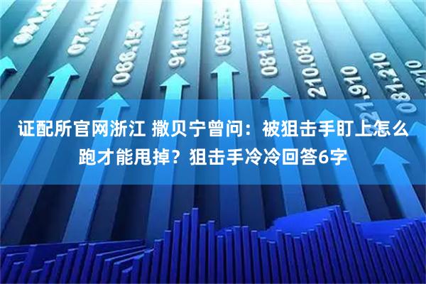 证配所官网浙江 撒贝宁曾问：被狙击手盯上怎么跑才能甩掉？狙击手冷冷回答6字