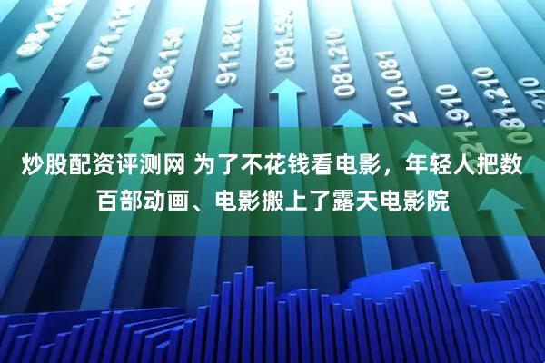 炒股配资评测网 为了不花钱看电影，年轻人把数百部动画、电影搬上了露天电影院