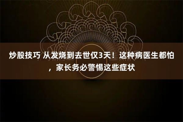 炒股技巧 从发烧到去世仅3天！这种病医生都怕，家长务必警惕这些症状