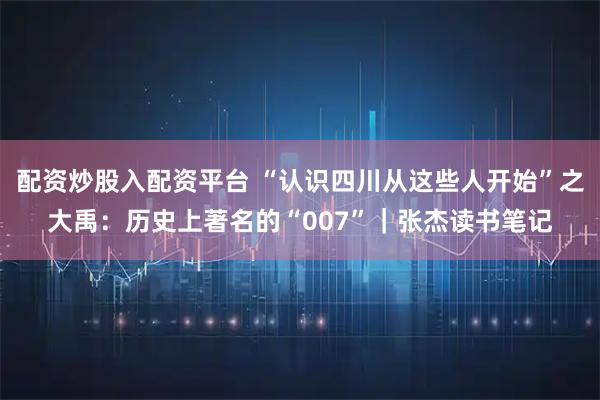 配资炒股入配资平台 “认识四川从这些人开始”之大禹:历史上著名的“007”|张杰读书笔记