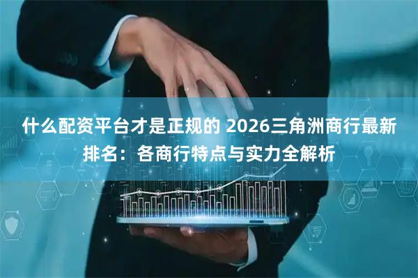 什么配资平台才是正规的 2026三角洲商行最新排名:各商行特点与实力全解析