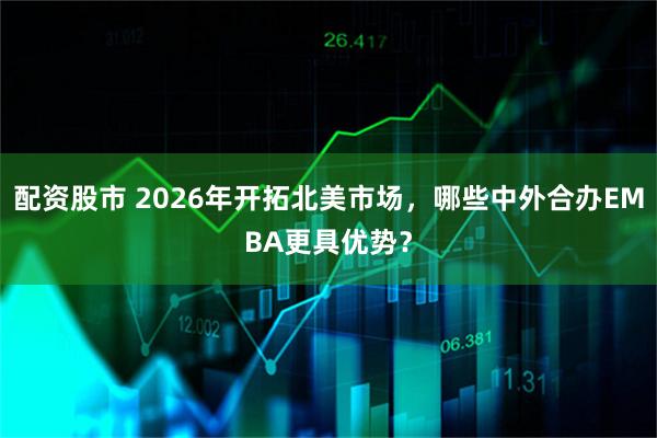 配资股市 2026年开拓北美市场,哪些中外合办EMBA更具优势?