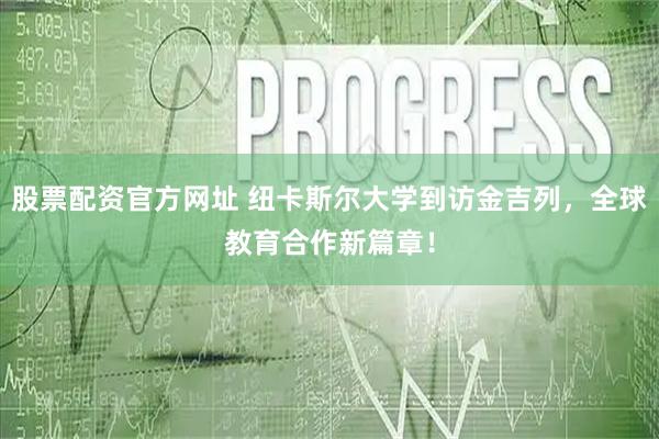 股票配资官方网址 纽卡斯尔大学到访金吉列,全球教育合作新篇章!