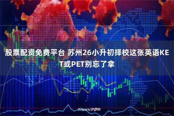 股票配资免费平台 苏州26小升初择校这张英语KET或PET别忘了拿