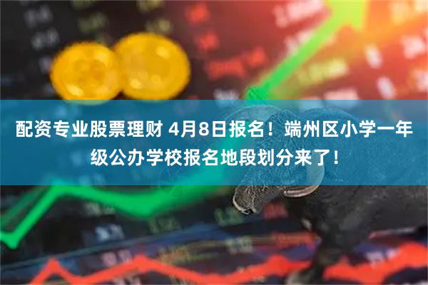 配资专业股票理财 4月8日报名！端州区小学一年级公办学校报名地段划分来了！
