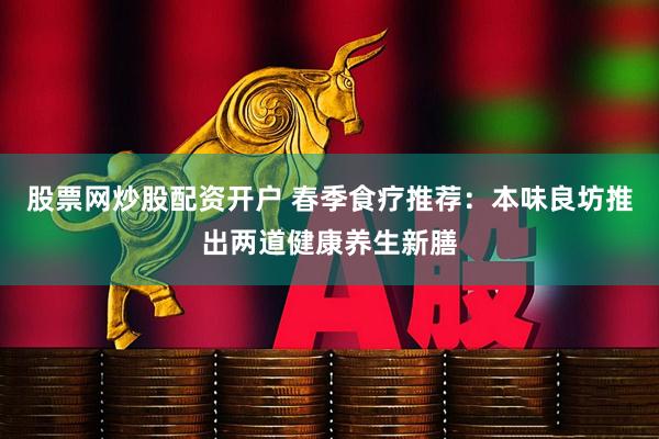股票网炒股配资开户 春季食疗推荐：本味良坊推出两道健康养生新膳