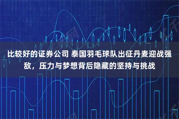 比较好的证券公司 泰国羽毛球队出征丹麦迎战强敌，压力与梦想背后隐藏的坚持与挑战