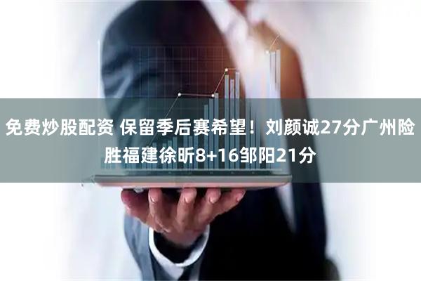 免费炒股配资 保留季后赛希望！刘颜诚27分广州险胜福建徐昕8+16邹阳21分