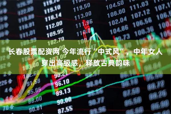 长春股票配资网 今年流行“中式风”，中年女人穿出高级感，释放古典韵味