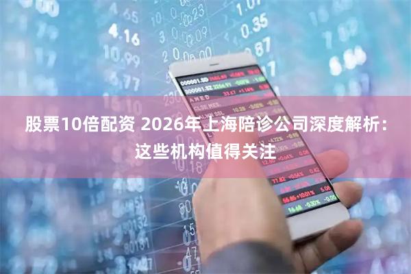 股票10倍配资 2026年上海陪诊公司深度解析：这些机构值得关注