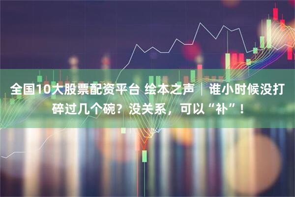 全国10大股票配资平台 绘本之声│谁小时候没打碎过几个碗？没关系，可以“补”！