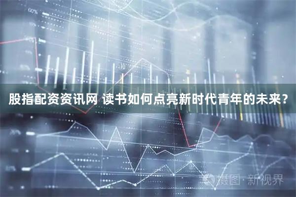 股指配资资讯网 读书如何点亮新时代青年的未来？